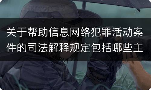 关于帮助信息网络犯罪活动案件的司法解释规定包括哪些主要内容