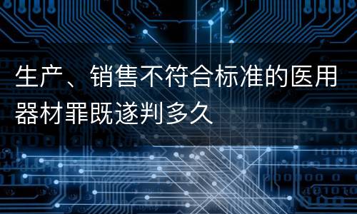 生产、销售不符合标准的医用器材罪既遂判多久