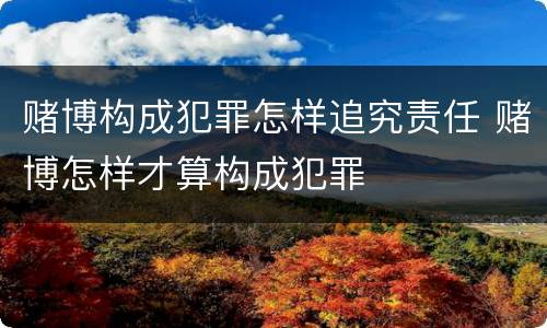 赌博构成犯罪怎样追究责任 赌博怎样才算构成犯罪