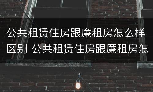 公共租赁住房跟廉租房怎么样区别 公共租赁住房跟廉租房怎么样区别在哪