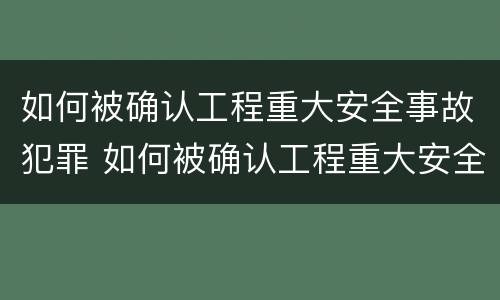 如何被确认工程重大安全事故犯罪 如何被确认工程重大安全事故犯罪行为