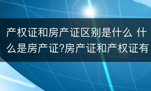 产权证和房产证区别是什么 什么是房产证?房产证和产权证有什么区别?