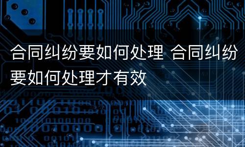 合同纠纷要如何处理 合同纠纷要如何处理才有效