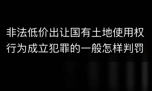非法低价出让国有土地使用权行为成立犯罪的一般怎样判罚