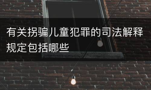 有关拐骗儿童犯罪的司法解释规定包括哪些