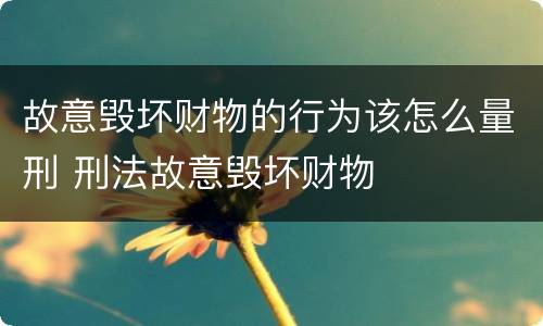 故意毁坏财物的行为该怎么量刑 刑法故意毁坏财物