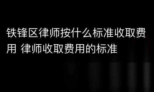铁锋区律师按什么标准收取费用 律师收取费用的标准
