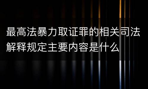 最高法暴力取证罪的相关司法解释规定主要内容是什么