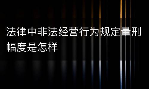 法律中非法经营行为规定量刑幅度是怎样