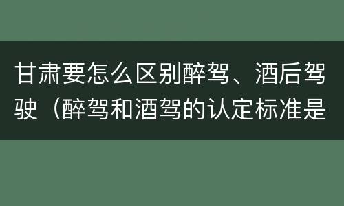 甘肃要怎么区别醉驾、酒后驾驶（醉驾和酒驾的认定标准是什么）