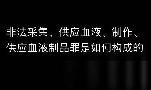 非法采集、供应血液、制作、供应血液制品罪是如何构成的