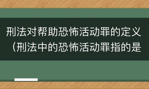刑法对帮助恐怖活动罪的定义（刑法中的恐怖活动罪指的是）