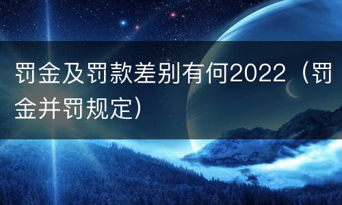 罚金及罚款差别有何2022（罚金并罚规定）