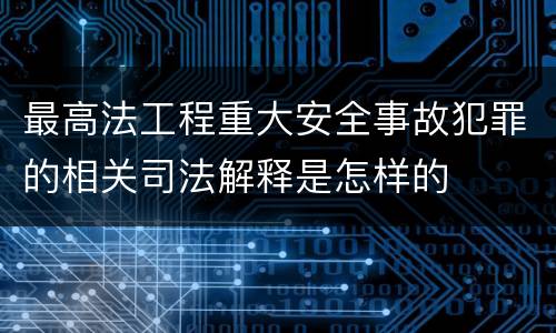 最高法工程重大安全事故犯罪的相关司法解释是怎样的