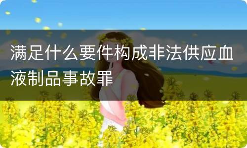 满足什么要件构成非法供应血液制品事故罪