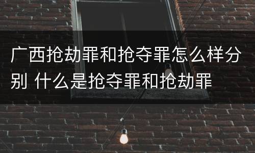 广西抢劫罪和抢夺罪怎么样分别 什么是抢夺罪和抢劫罪