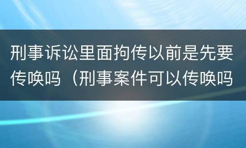 刑事诉讼里面拘传以前是先要传唤吗（刑事案件可以传唤吗）