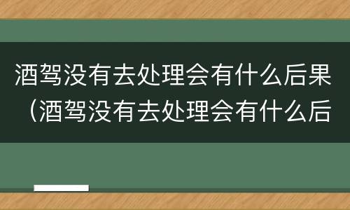 酒驾没有去处理会有什么后果（酒驾没有去处理会有什么后果吗）