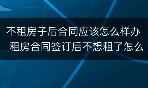 不租房子后合同应该怎么样办 租房合同签订后不想租了怎么办