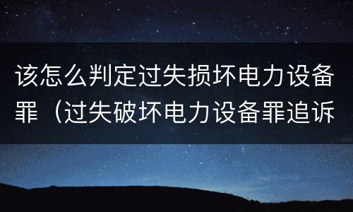 该怎么判定过失损坏电力设备罪（过失破坏电力设备罪追诉标准）