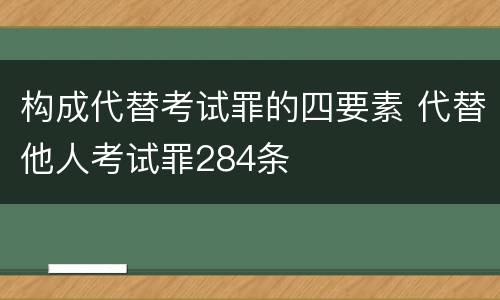 构成代替考试罪的四要素 代替他人考试罪284条