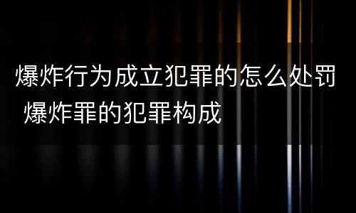 爆炸行为成立犯罪的怎么处罚 爆炸罪的犯罪构成