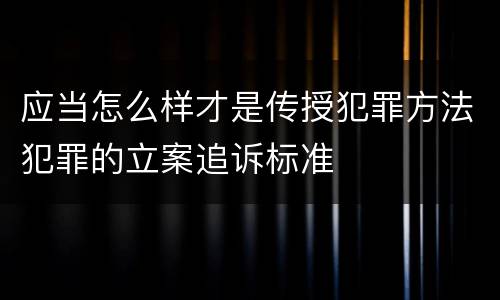 应当怎么样才是传授犯罪方法犯罪的立案追诉标准