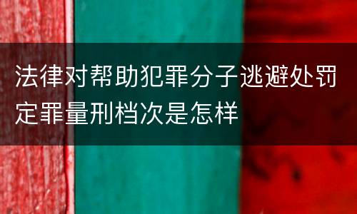 法律对帮助犯罪分子逃避处罚定罪量刑档次是怎样