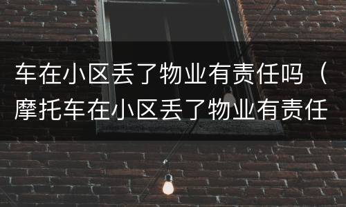 车在小区丢了物业有责任吗（摩托车在小区丢了物业有责任吗）