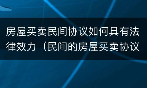 房屋买卖民间协议如何具有法律效力（民间的房屋买卖协议有没有法律效力）
