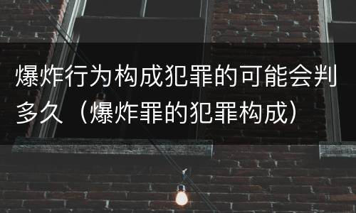 爆炸行为构成犯罪的可能会判多久（爆炸罪的犯罪构成）