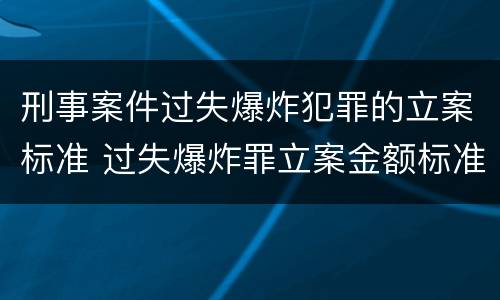 刑事案件过失爆炸犯罪的立案标准 过失爆炸罪立案金额标准