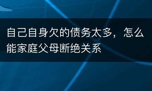 自己自身欠的债务太多，怎么能家庭父母断绝关系