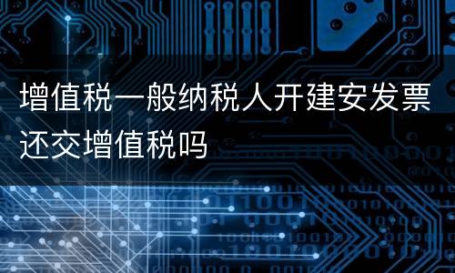 增值税一般纳税人开建安发票还交增值税吗