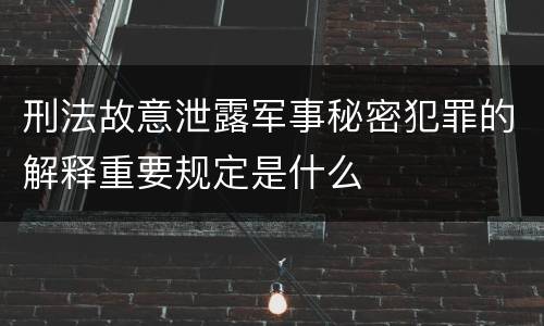 刑法故意泄露军事秘密犯罪的解释重要规定是什么