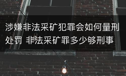 涉嫌非法采矿犯罪会如何量刑处罚 非法采矿罪多少够刑事