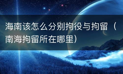 海南该怎么分别拘役与拘留（南海拘留所在哪里）