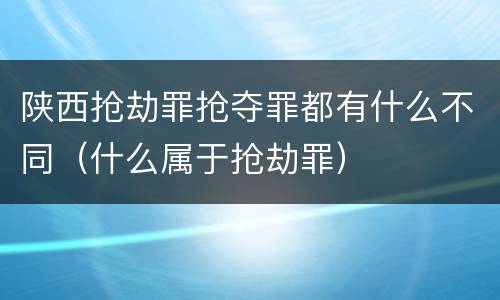 陕西抢劫罪抢夺罪都有什么不同（什么属于抢劫罪）