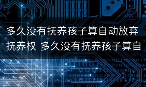 多久没有抚养孩子算自动放弃抚养权 多久没有抚养孩子算自动放弃抚养权了