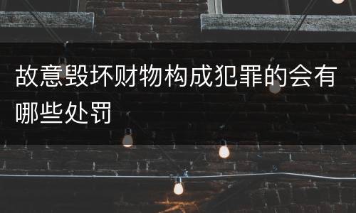 故意毁坏财物构成犯罪的会有哪些处罚