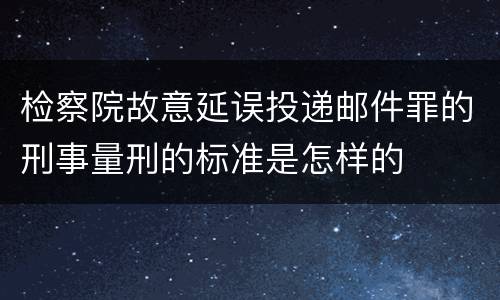 检察院故意延误投递邮件罪的刑事量刑的标准是怎样的