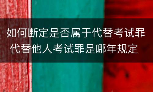 如何断定是否属于代替考试罪 代替他人考试罪是哪年规定