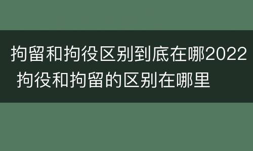 拘留和拘役区别到底在哪2022 拘役和拘留的区别在哪里