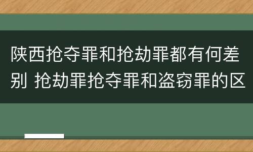 陕西抢夺罪和抢劫罪都有何差别 抢劫罪抢夺罪和盗窃罪的区别