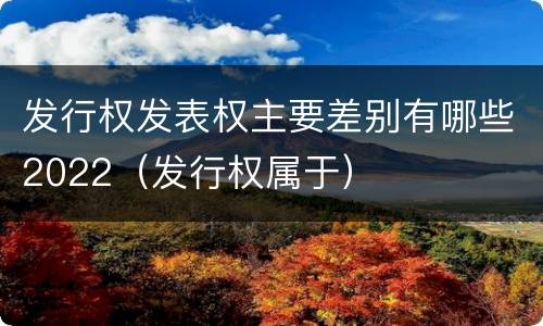 发行权发表权主要差别有哪些2022（发行权属于）