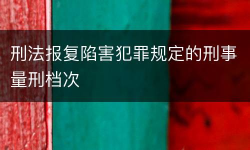 刑法报复陷害犯罪规定的刑事量刑档次