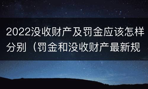 2022没收财产及罚金应该怎样分别（罚金和没收财产最新规定）