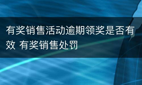 有奖销售活动逾期领奖是否有效 有奖销售处罚