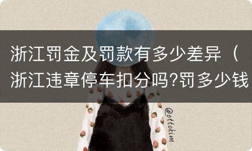 浙江罚金及罚款有多少差异（浙江违章停车扣分吗?罚多少钱?）