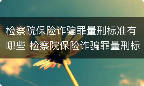 检察院保险诈骗罪量刑标准有哪些 检察院保险诈骗罪量刑标准有哪些规定